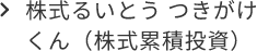 株式るいとう つきがけくん（株式累積投資）